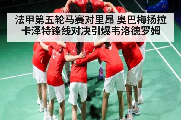 法甲第五轮马赛对里昂 奥巴梅扬拉卡泽特锋线对决引爆韦洛德罗姆