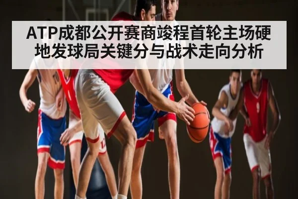 ATP成都公开赛商竣程首轮主场硬地发球局关键分与战术走向分析