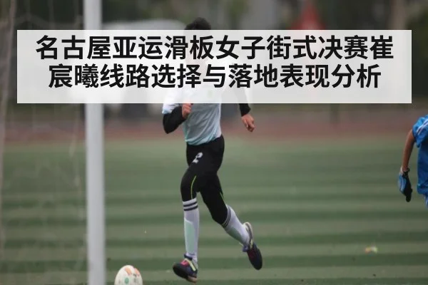 名古屋亚运滑板女子街式决赛崔宸曦线路选择与落地表现分析