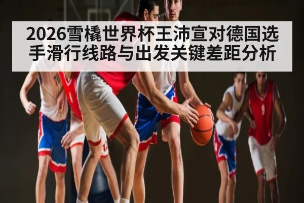 2026雪橇世界杯王沛宣对德国选手滑行线路与出发关键差距分析