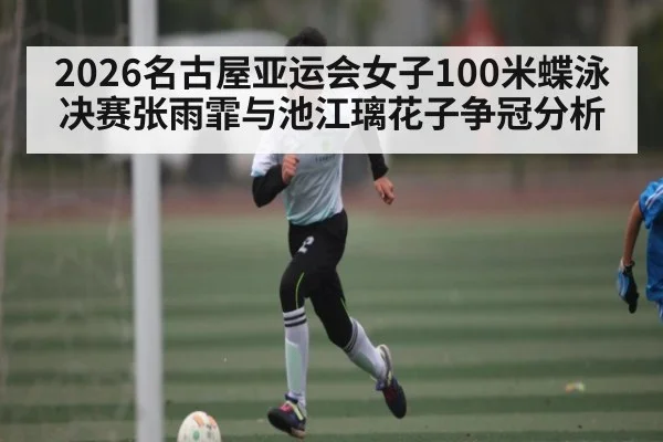 2026名古屋亚运会女子100米蝶泳决赛张雨霏与池江璃花子争冠分析