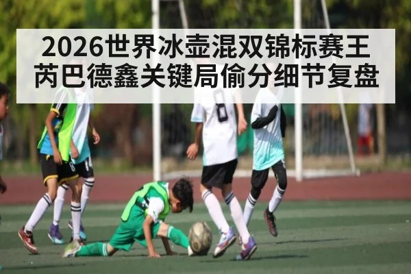 2026世界冰壶混双锦标赛王芮巴德鑫关键局偷分细节复盘